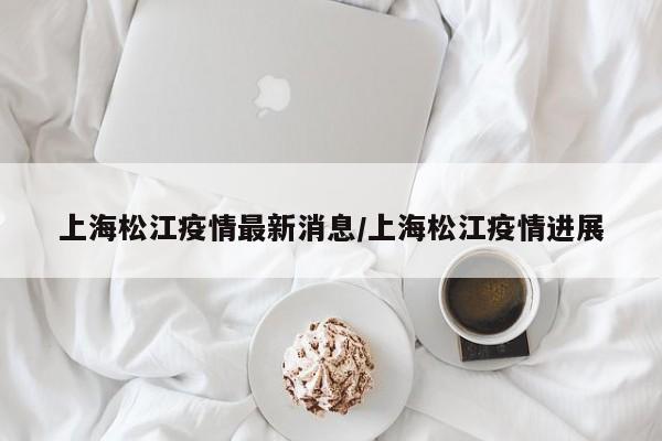 上海松江疫情最新消息/上海松江疫情进展