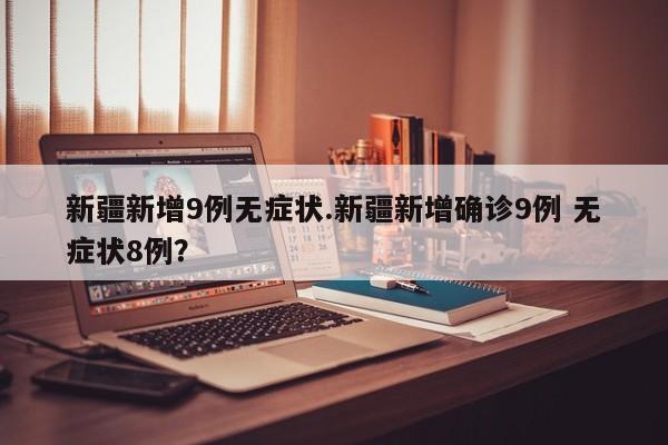 新疆新增9例无症状.新疆新增确诊9例 无症状8例?