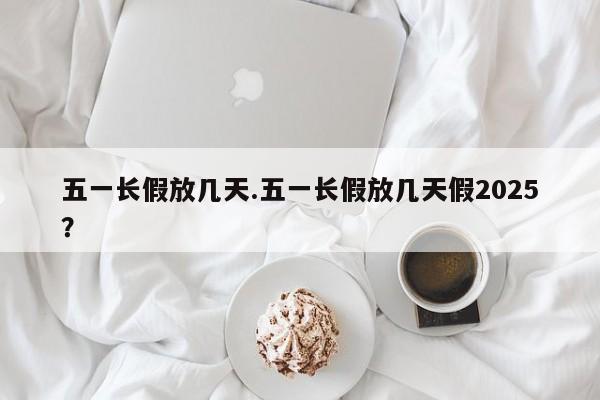 五一长假放几天.五一长假放几天假2025?