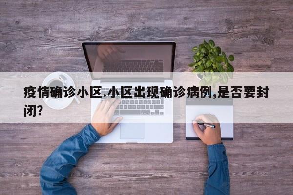疫情确诊小区.小区出现确诊病例,是否要封闭?