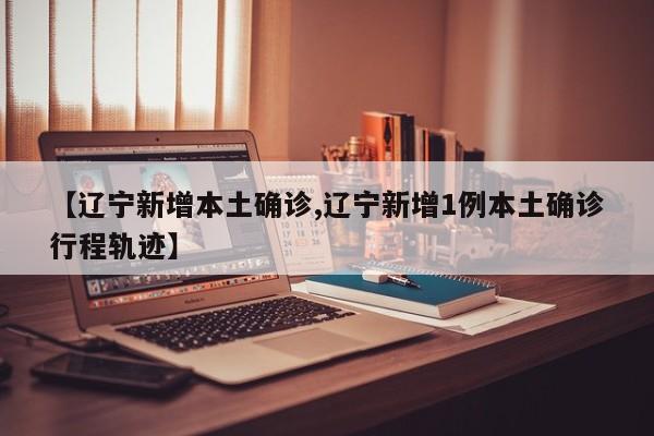 【辽宁新增本土确诊,辽宁新增1例本土确诊行程轨迹】