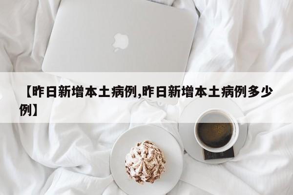【昨日新增本土病例,昨日新增本土病例多少例】