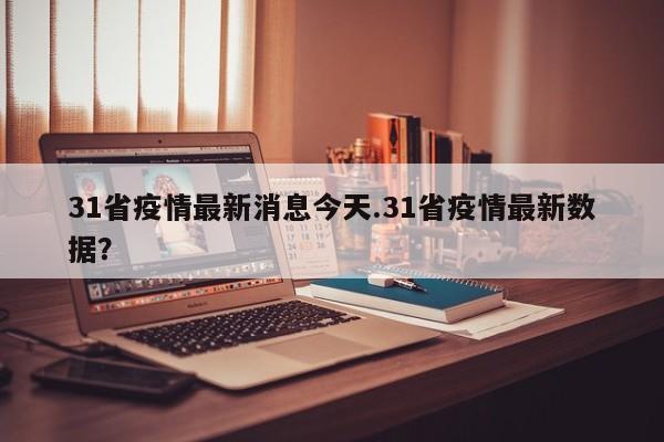31省疫情最新消息今天.31省疫情最新数据?