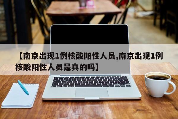 【南京出现1例核酸阳性人员,南京出现1例核酸阳性人员是真的吗】