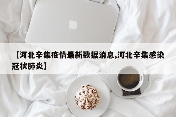 【河北辛集疫情最新数据消息,河北辛集感染冠状肺炎】