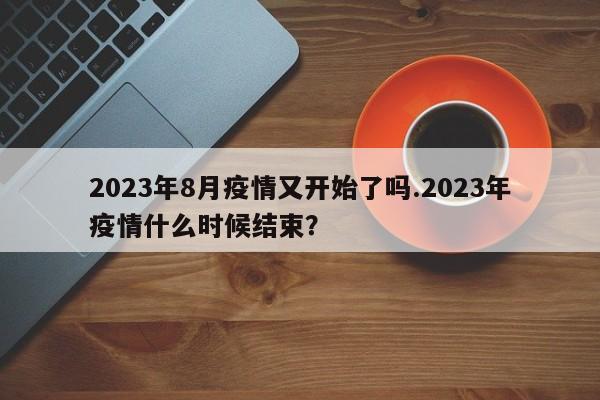 2023年8月疫情又开始了吗.2023年疫情什么时候结束?