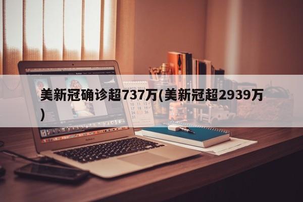美新冠确诊超737万(美新冠超2939万)