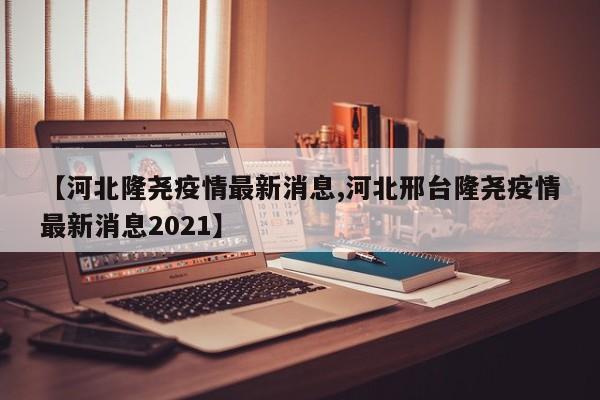 【河北隆尧疫情最新消息,河北邢台隆尧疫情最新消息2021】