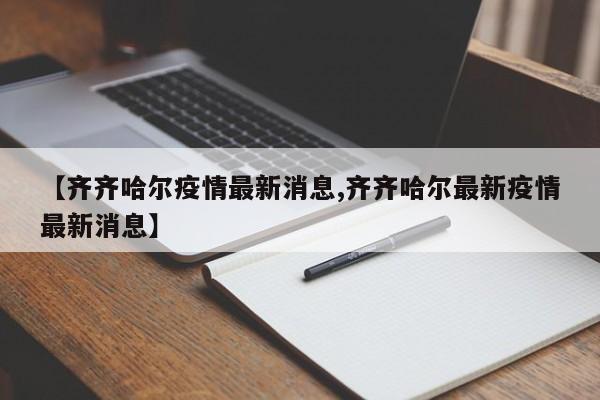 【齐齐哈尔疫情最新消息,齐齐哈尔最新疫情最新消息】