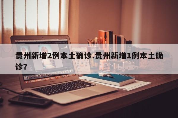 贵州新增2例本土确诊.贵州新增1例本土确诊?