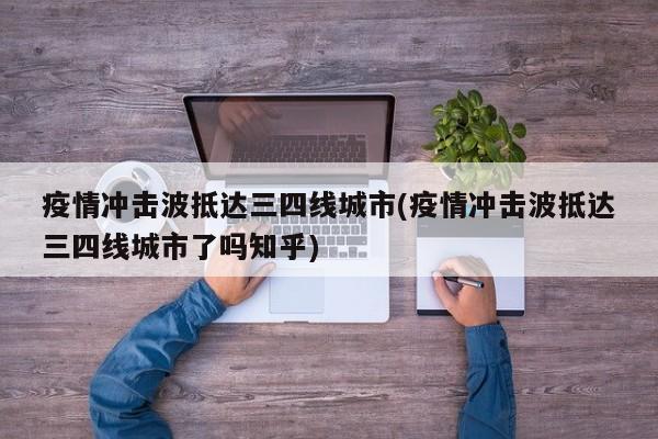 疫情冲击波抵达三四线城市(疫情冲击波抵达三四线城市了吗知乎)