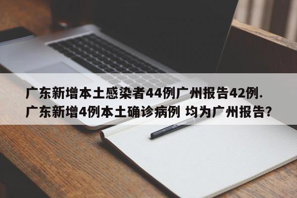 广东新增本土感染者44例广州报告42例.广东新增4例本土确诊病例 均为广州报告?