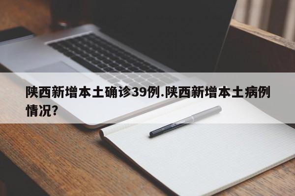 陕西新增本土确诊39例.陕西新增本土病例情况?