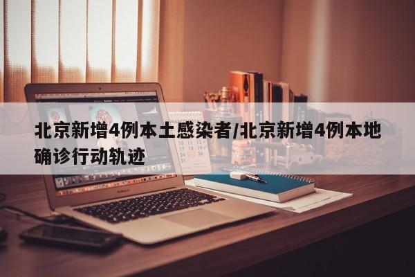 北京新增4例本土感染者/北京新增4例本地确诊行动轨迹
