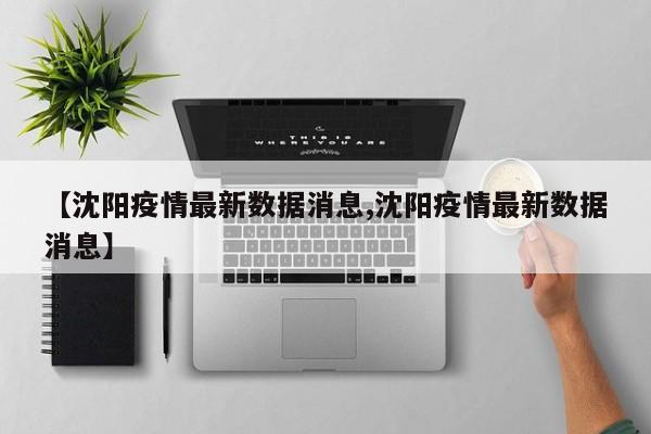 【沈阳疫情最新数据消息,沈阳疫情最新数据消息】