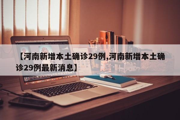 【河南新增本土确诊29例,河南新增本土确诊29例最新消息】
