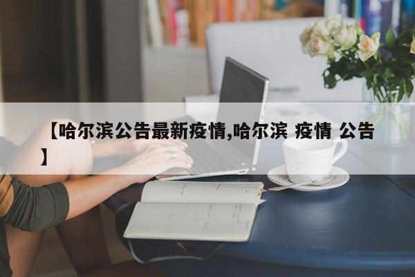 【哈尔滨公告最新疫情,哈尔滨 疫情 公告】