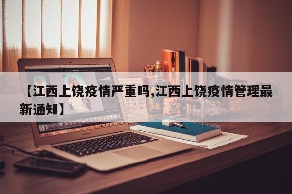 【江西上饶疫情严重吗,江西上饶疫情管理最新通知】