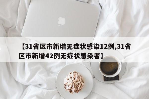 【31省区市新增无症状感染12例,31省区市新增42例无症状感染者】
