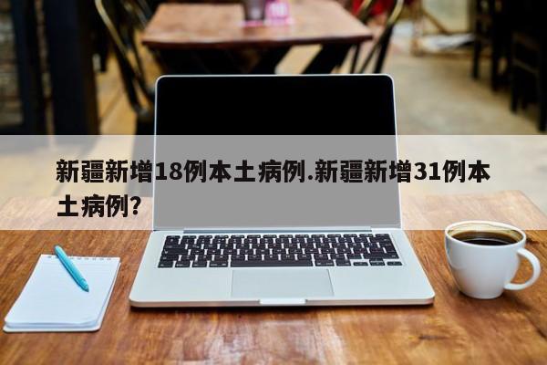 新疆新增18例本土病例.新疆新增31例本土病例?