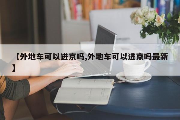 【外地车可以进京吗,外地车可以进京吗最新】