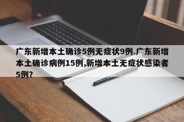 广东新增本土确诊5例无症状9例.广东新增本土确诊病例15例,新增本土无症状感染者5例?