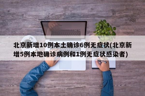 北京新增10例本土确诊6例无症状(北京新增5例本地确诊病例和1例无症状感染者)