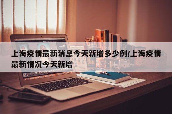 上海疫情最新消息今天新增多少例/上海疫情最新情况今天新增