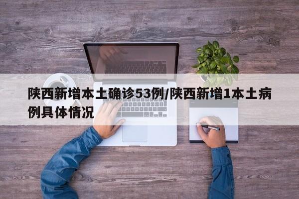 陕西新增本土确诊53例/陕西新增1本土病例具体情况