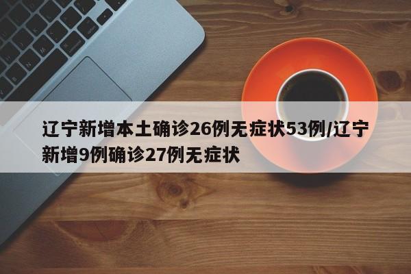 辽宁新增本土确诊26例无症状53例/辽宁新增9例确诊27例无症状
