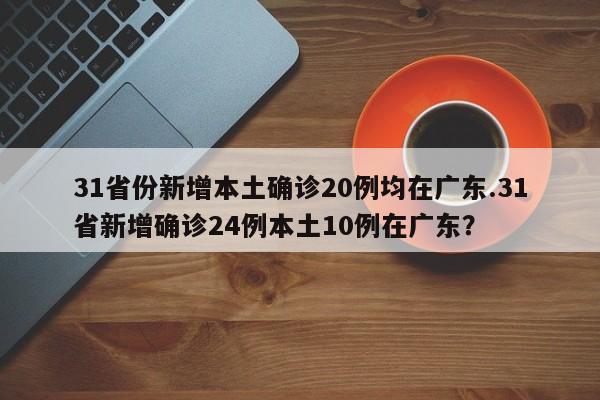 31省份新增本土确诊20例均在广东.31省新增确诊24例本土10例在广东?