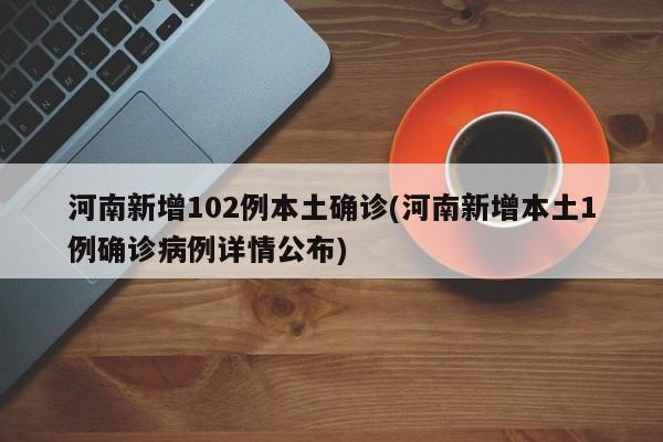 河南新增102例本土确诊(河南新增本土1例确诊病例详情公布)