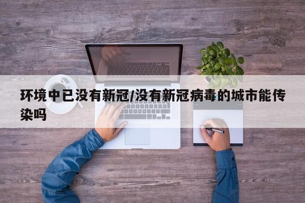 环境中已没有新冠/没有新冠病毒的城市能传染吗