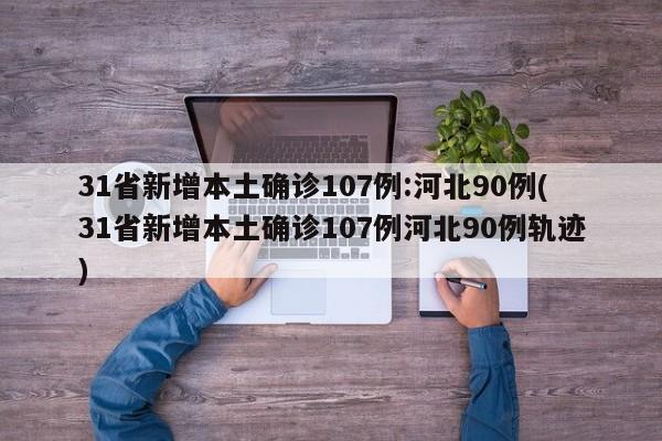 31省新增本土确诊107例:河北90例(31省新增本土确诊107例河北90例轨迹)