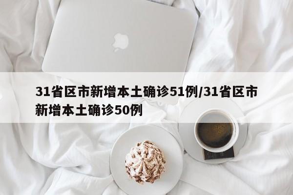 31省区市新增本土确诊51例/31省区市新增本土确诊50例