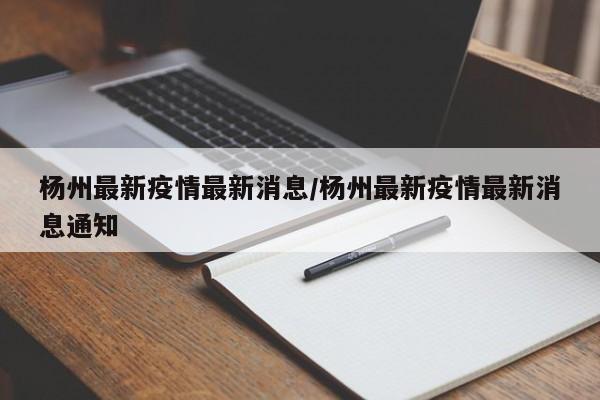 杨州最新疫情最新消息/杨州最新疫情最新消息通知