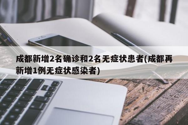 成都新增2名确诊和2名无症状患者(成都再新增1例无症状感染者)