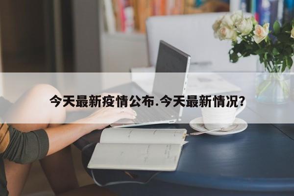 今天最新疫情公布.今天最新情况?