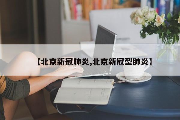 【北京新冠肺炎,北京新冠型肺炎】