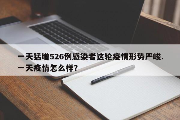一天猛增526例感染者这轮疫情形势严峻.一天疫情怎么样?