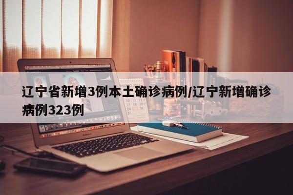 辽宁省新增3例本土确诊病例/辽宁新增确诊病例323例