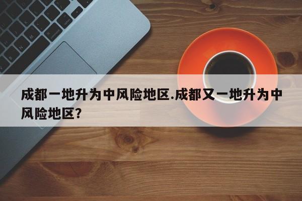 成都一地升为中风险地区.成都又一地升为中风险地区?