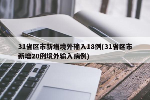 31省区市新增境外输入18例(31省区市新增20例境外输入病例)
