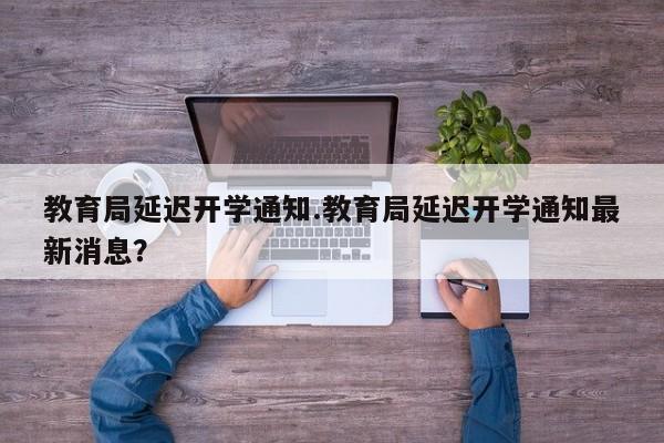 教育局延迟开学通知.教育局延迟开学通知最新消息?