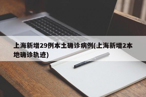 上海新增29例本土确诊病例(上海新增2本地确诊轨迹)