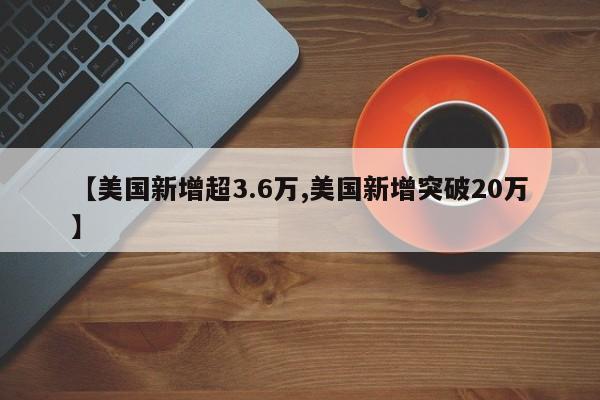 【美国新增超3.6万,美国新增突破20万】