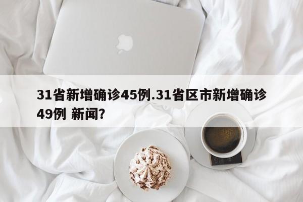 31省新增确诊45例.31省区市新增确诊49例 新闻?