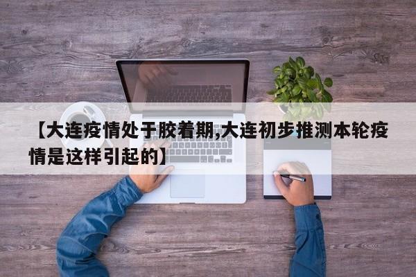 【大连疫情处于胶着期,大连初步推测本轮疫情是这样引起的】