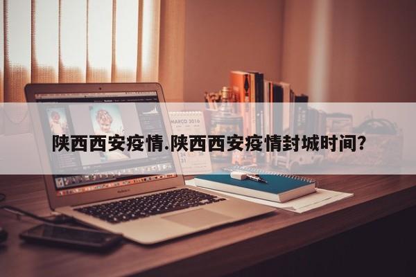 陕西西安疫情.陕西西安疫情封城时间?