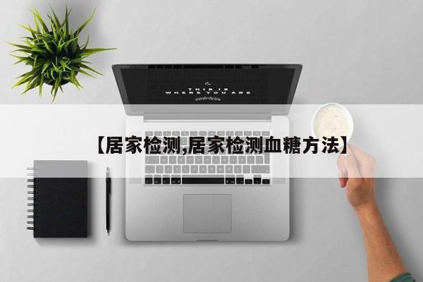 【居家检测,居家检测血糖方法】